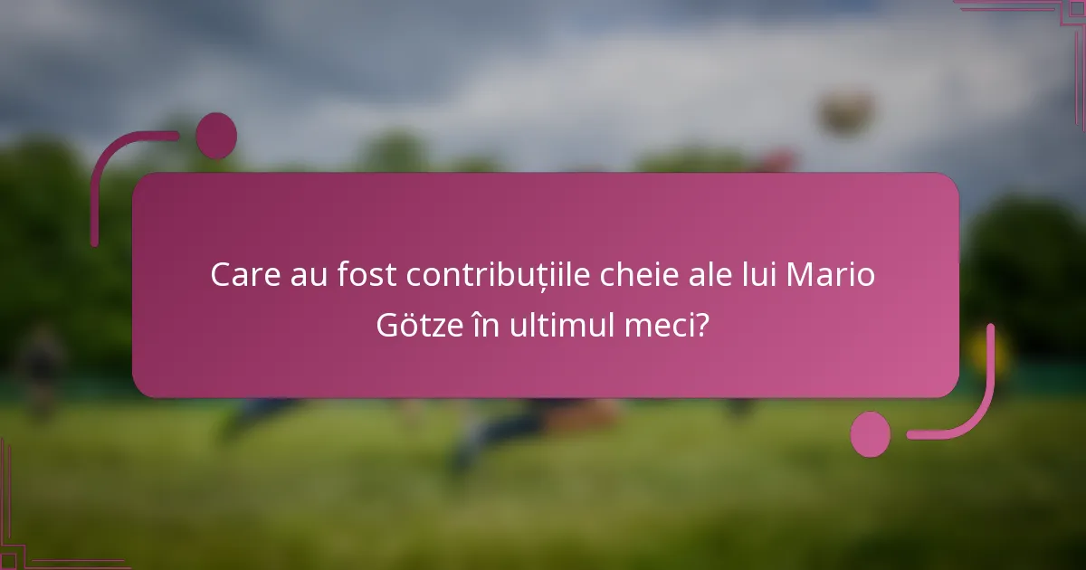Care au fost contribuțiile cheie ale lui Mario Götze în ultimul meci?