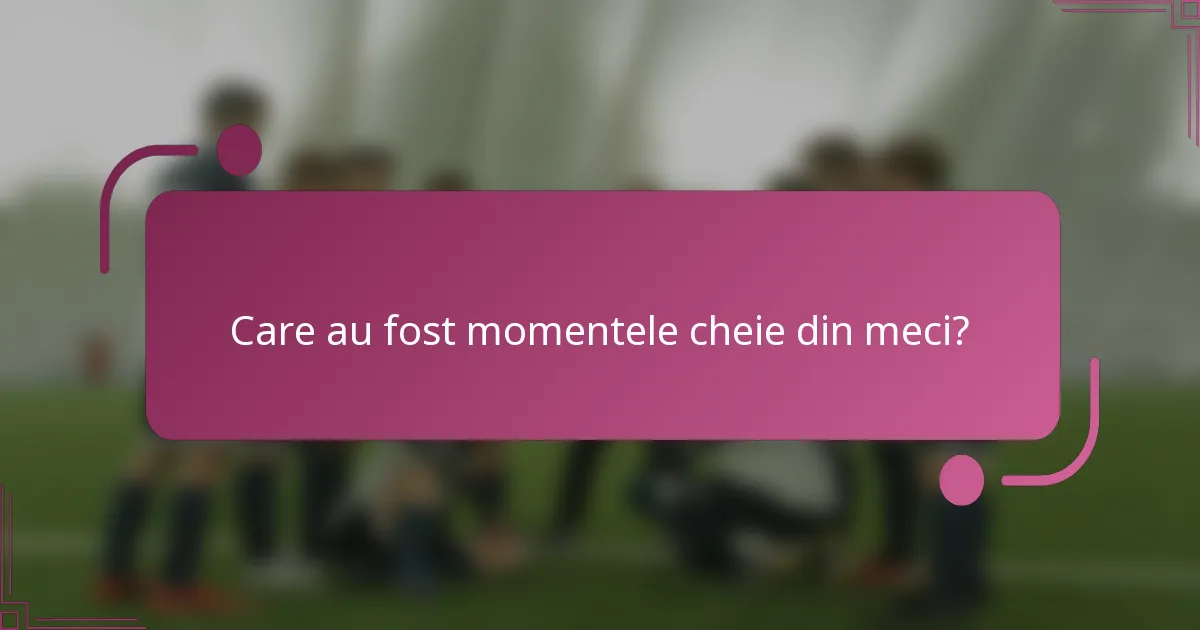 Care au fost momentele cheie din meci?