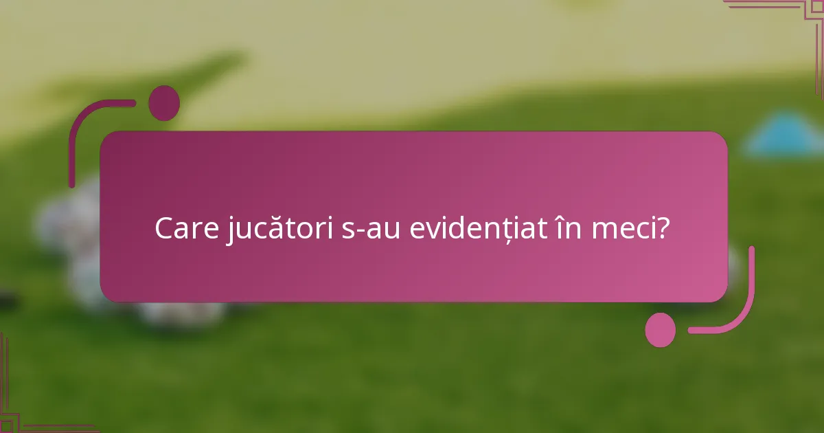 Care jucători s-au evidențiat în meci?