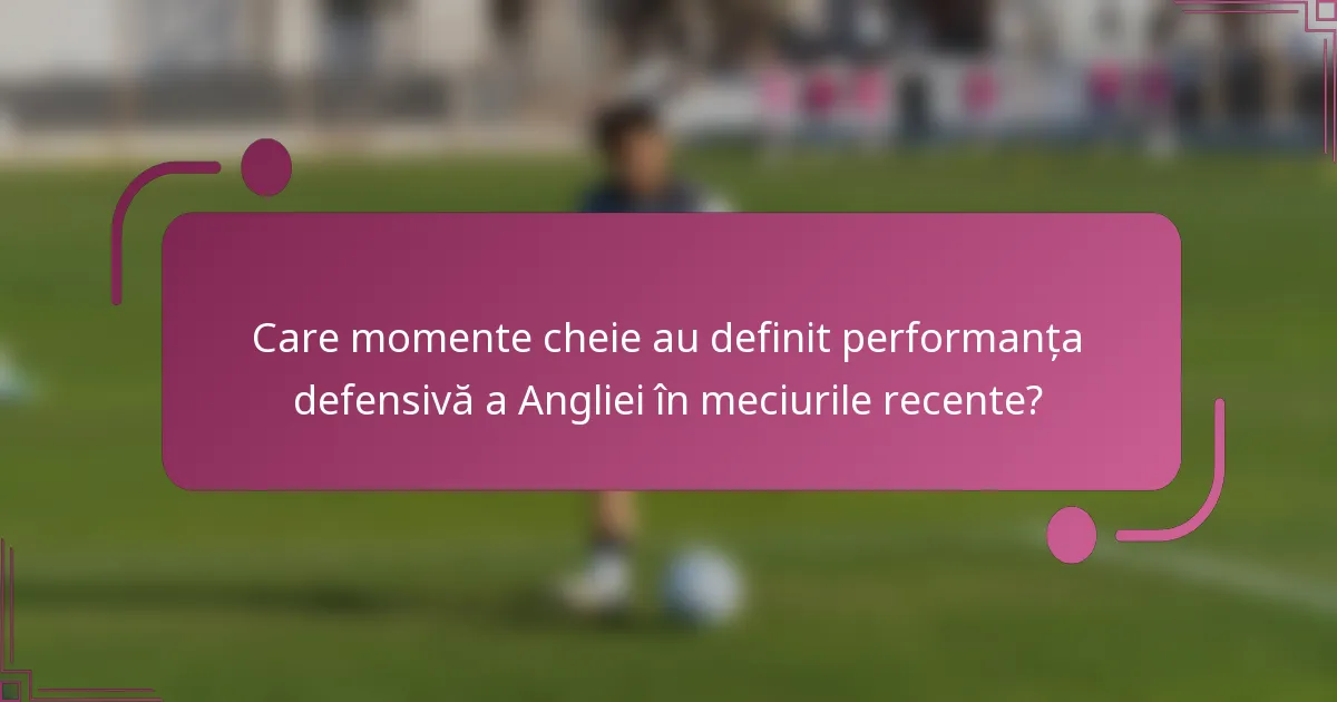 Care momente cheie au definit performanța defensivă a Angliei în meciurile recente?