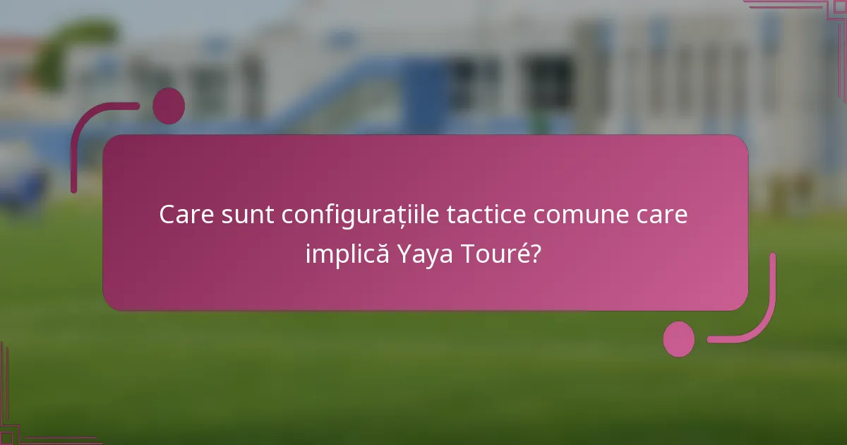 Care sunt configurațiile tactice comune care implică Yaya Touré?