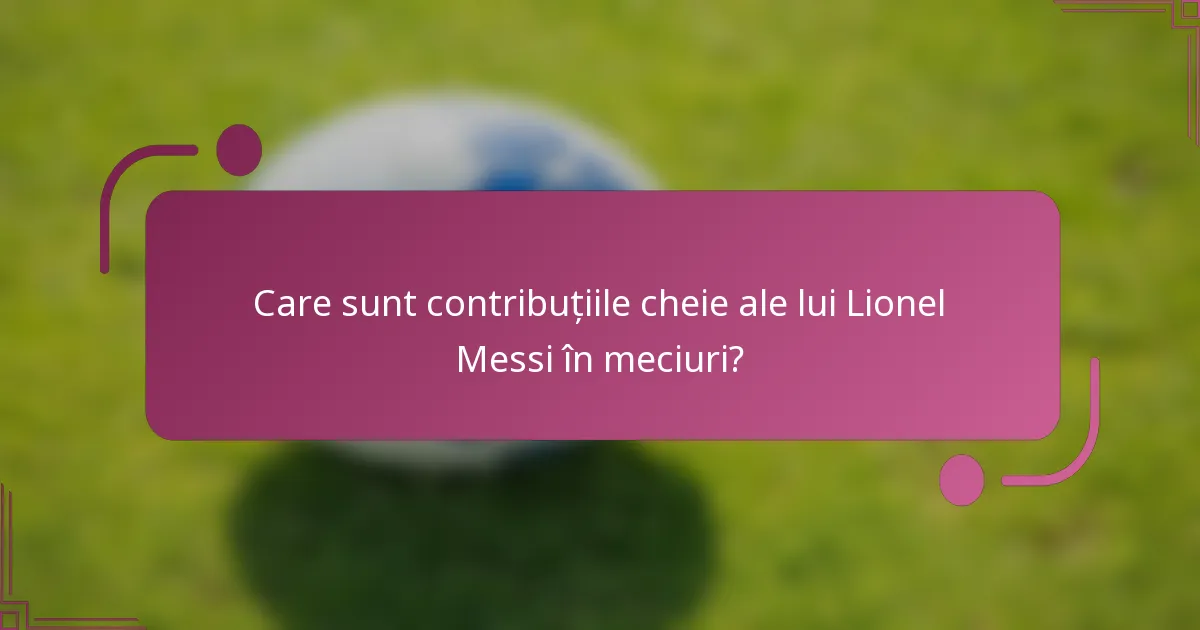 Care sunt contribuțiile cheie ale lui Lionel Messi în meciuri?