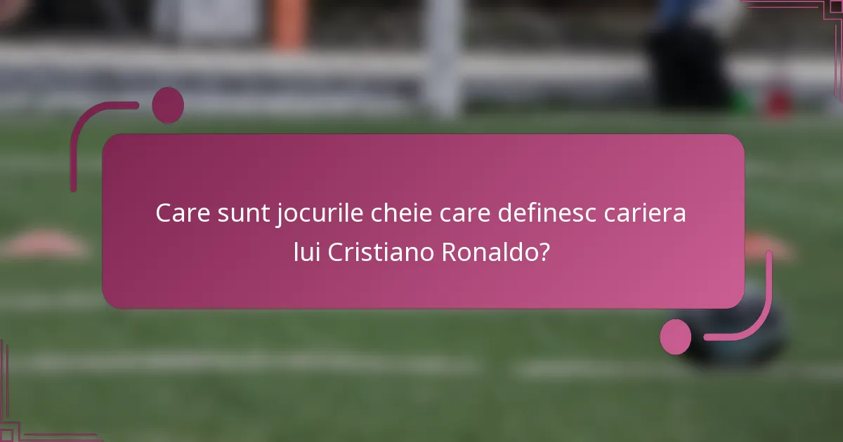 Care sunt jocurile cheie care definesc cariera lui Cristiano Ronaldo?