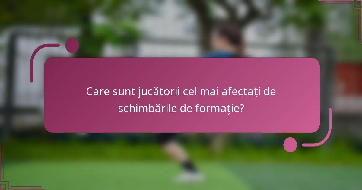 Care sunt jucătorii cel mai afectați de schimbările de formație?