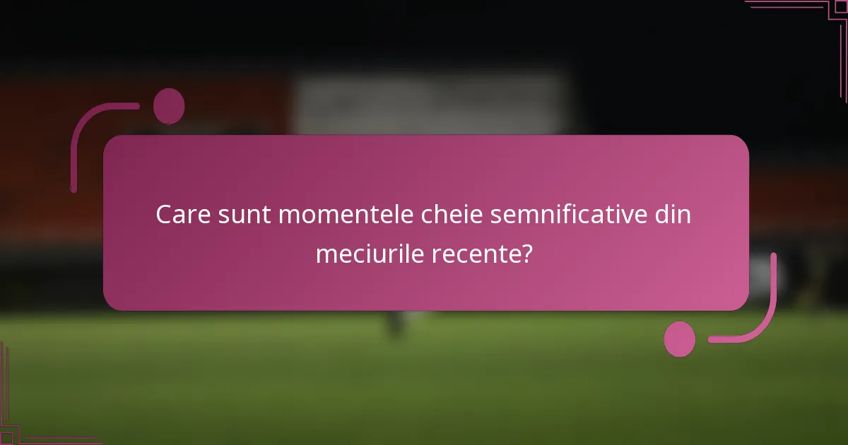 Care sunt momentele cheie semnificative din meciurile recente?