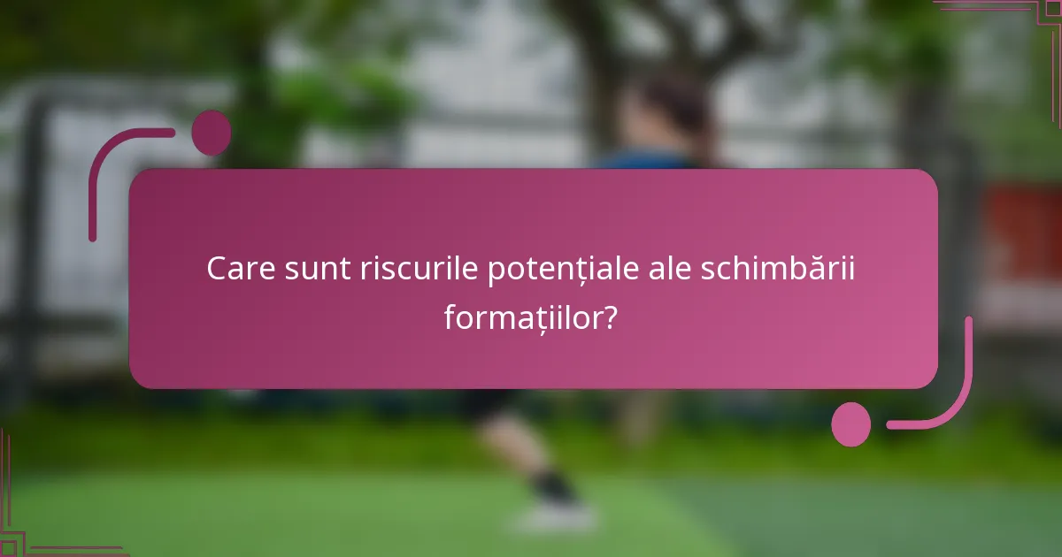 Care sunt riscurile potențiale ale schimbării formațiilor?