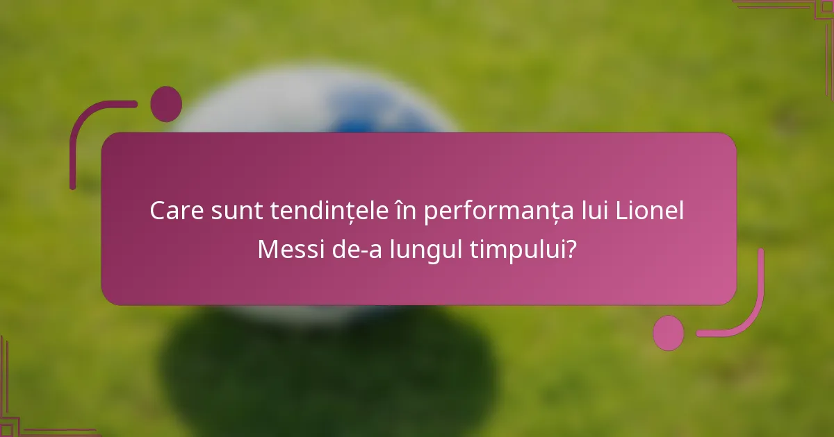 Care sunt tendințele în performanța lui Lionel Messi de-a lungul timpului?