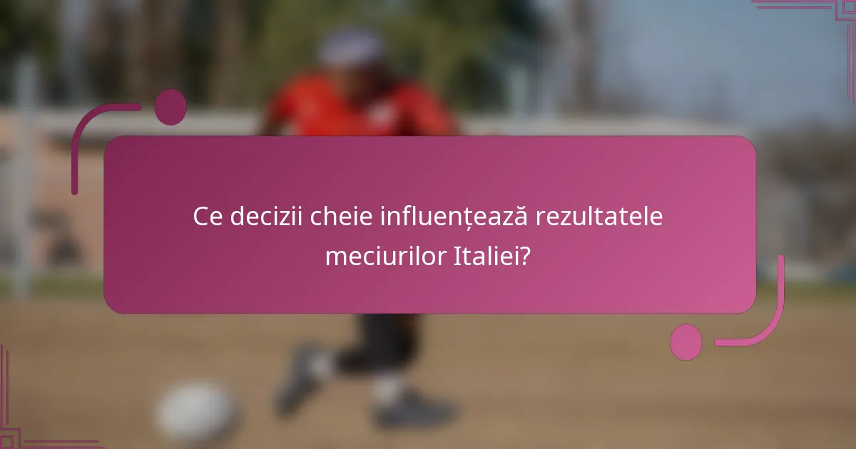 Ce decizii cheie influențează rezultatele meciurilor Italiei?