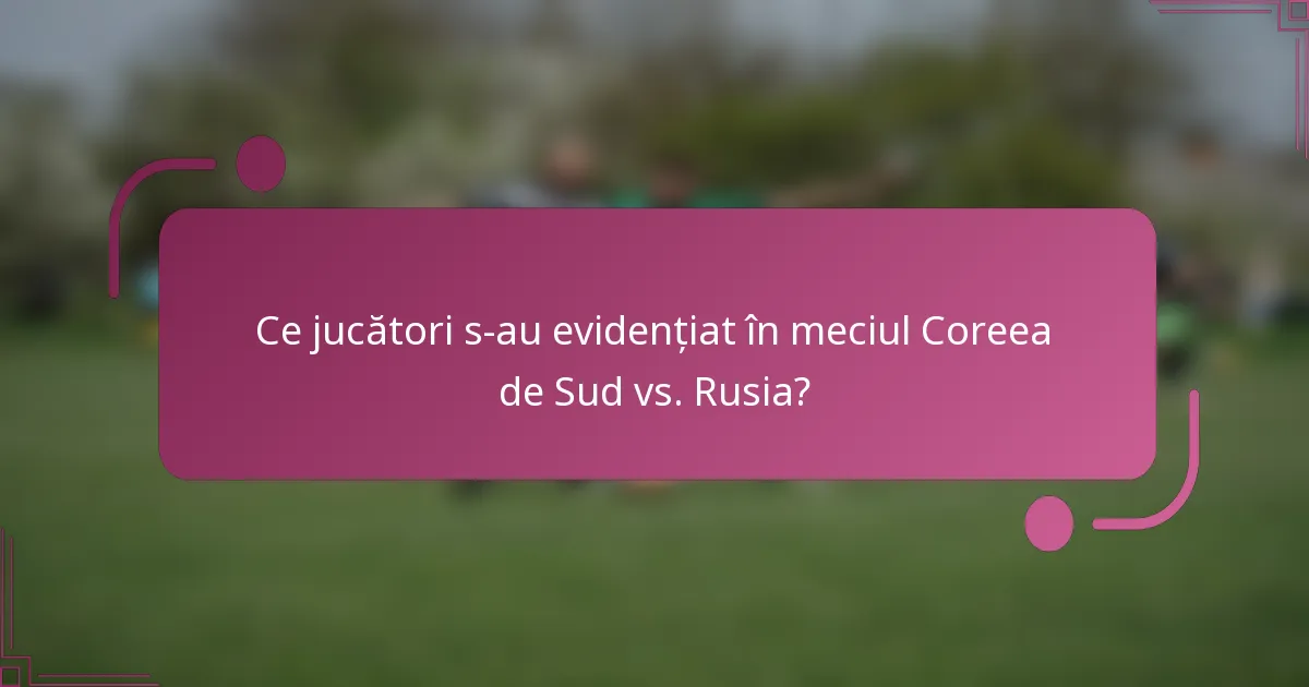 Ce jucători s-au evidențiat în meciul Coreea de Sud vs. Rusia?
