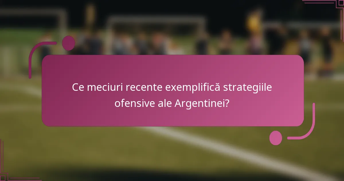 Ce meciuri recente exemplifică strategiile ofensive ale Argentinei?