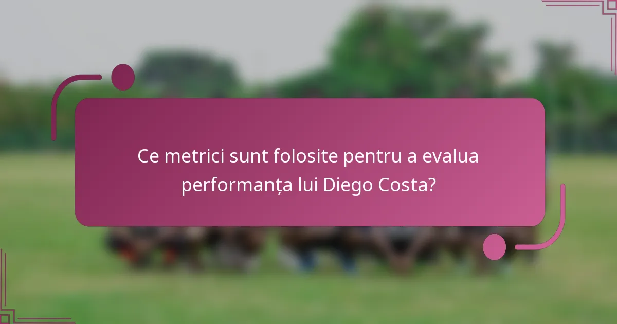 Ce metrici sunt folosite pentru a evalua performanța lui Diego Costa?