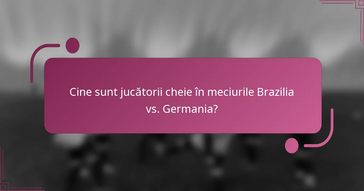 Cine sunt jucătorii cheie în meciurile Brazilia vs. Germania?