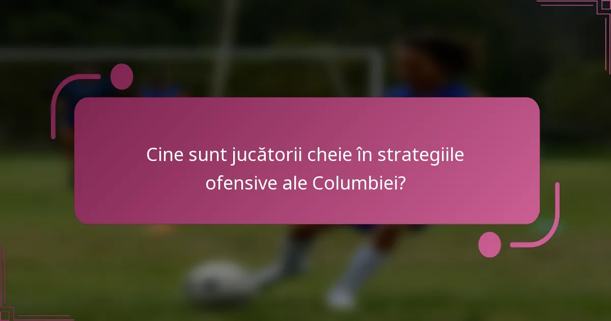 Cine sunt jucătorii cheie în strategiile ofensive ale Columbiei?