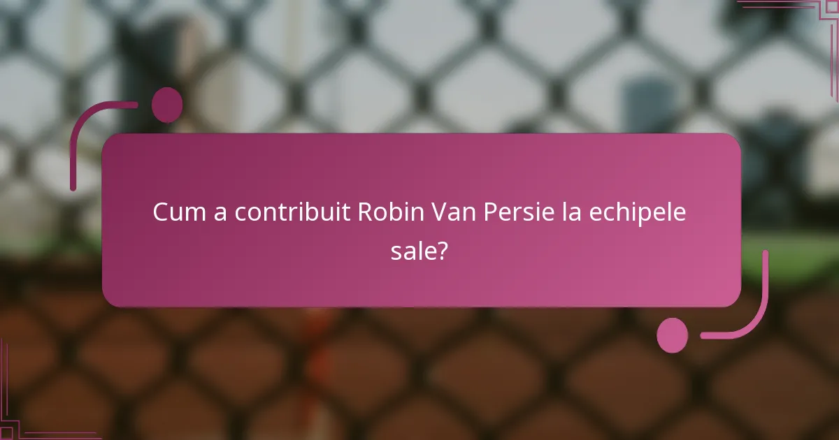 Cum a contribuit Robin Van Persie la echipele sale?