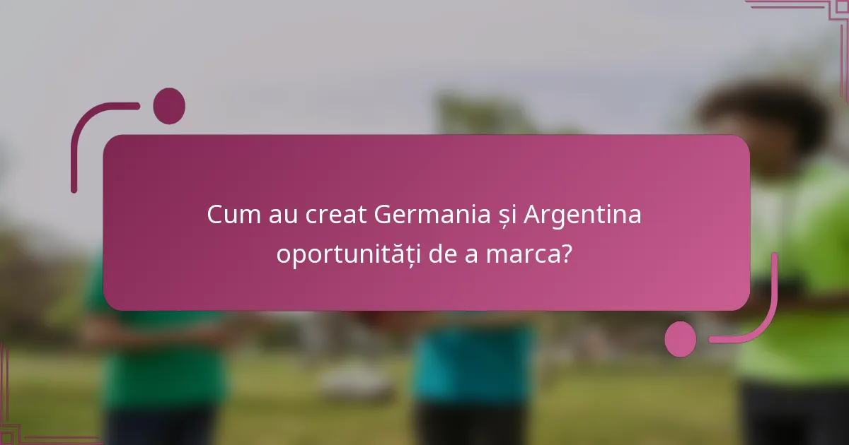 Cum au creat Germania și Argentina oportunități de a marca?