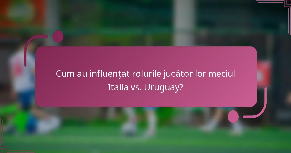 Cum au influențat rolurile jucătorilor meciul Italia vs. Uruguay?