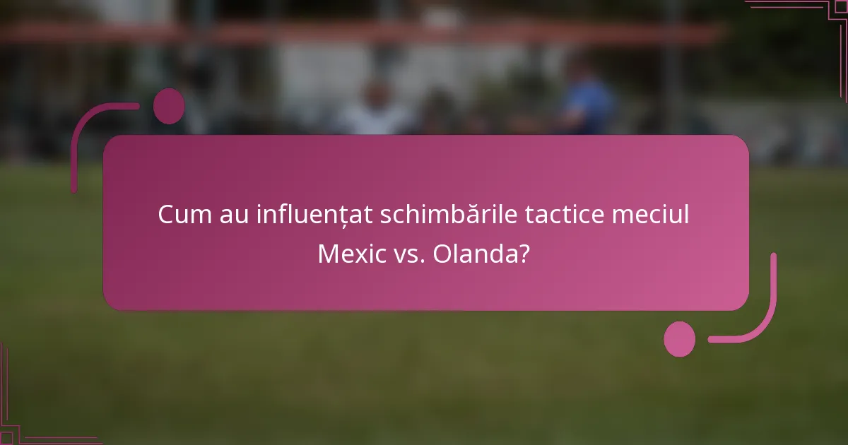 Cum au influențat schimbările tactice meciul Mexic vs. Olanda?