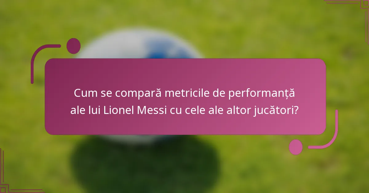 Cum se compară metricile de performanță ale lui Lionel Messi cu cele ale altor jucători?