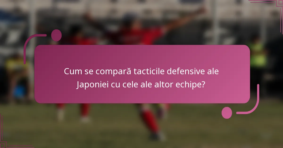 Cum se compară tacticile defensive ale Japoniei cu cele ale altor echipe?