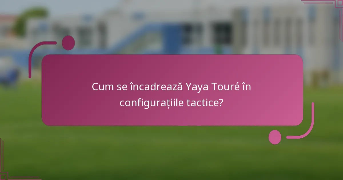 Cum se încadrează Yaya Touré în configurațiile tactice?
